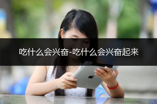 吃什么会兴奋-吃什么会兴奋起来